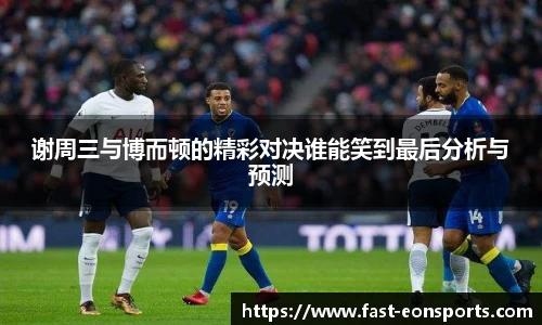 谢周三与博而顿的精彩对决谁能笑到最后分析与预测